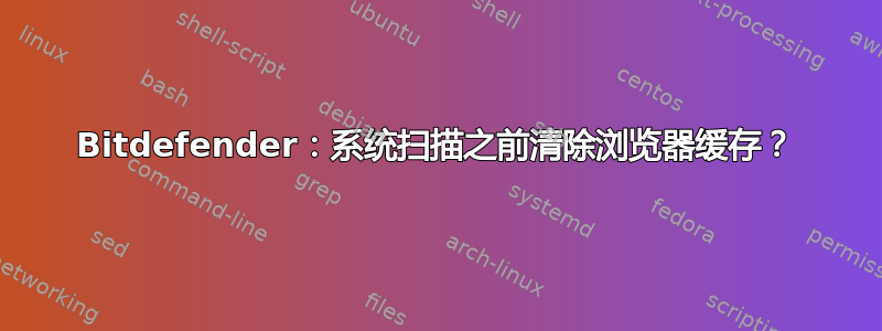 Bitdefender：系统扫描之前清除浏览器缓存？