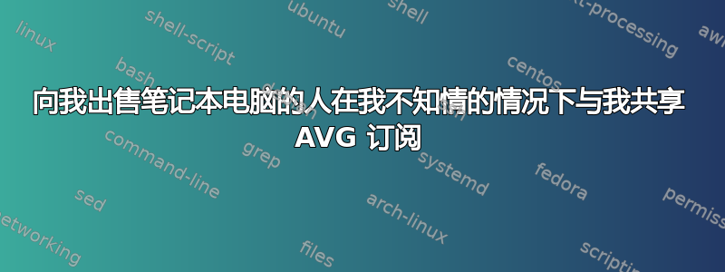 向我出售笔记本电脑的人在我不知情的情况下与我共享 AVG 订阅