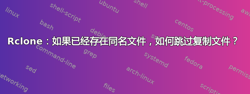 Rclone：如果已经存在同名文件，如何跳过复制文件？