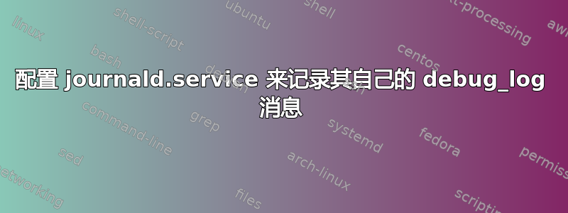 配置 journald.service 来记录其自己的 debug_log 消息