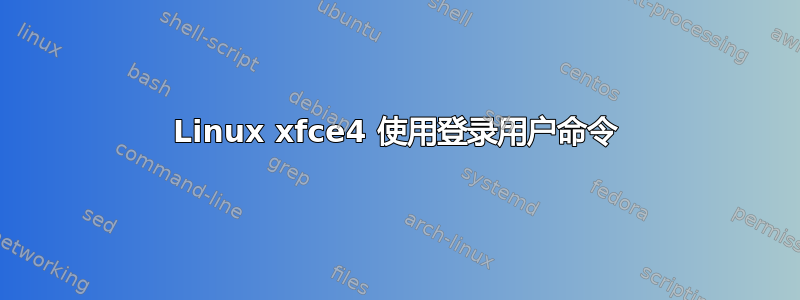 Linux xfce4 使用登录用户命令