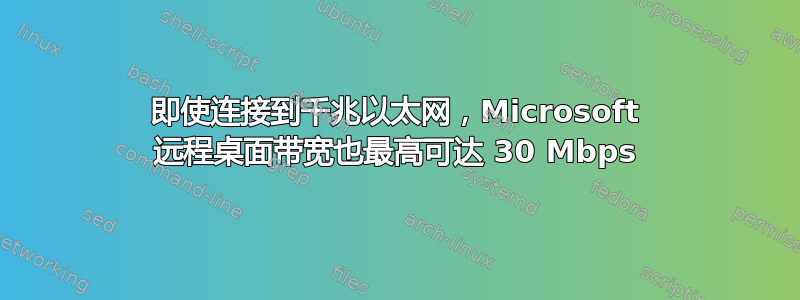 即使连接到千兆以太网，Microsoft 远程桌面带宽也最高可达 30 Mbps