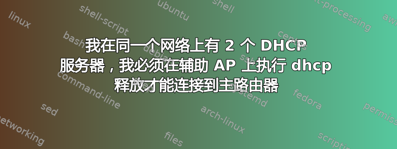 我在同一个网络上有 2 个 DHCP 服务器，我必须在辅助 AP 上执行 dhcp 释放才能连接到主路由器