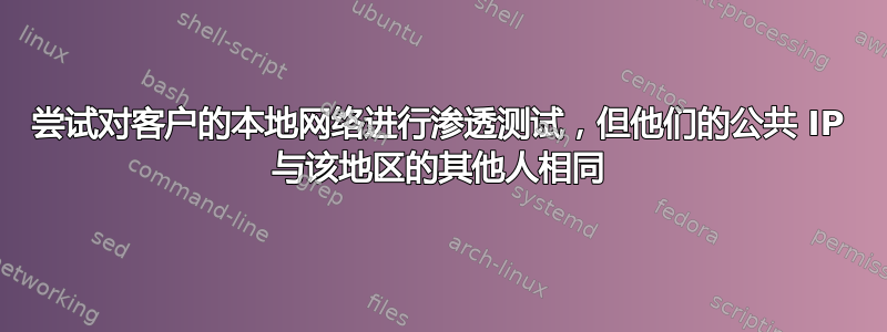 尝试对客户的本地网络进行渗透测试，但他们的公共 IP 与该地区的其他人相同