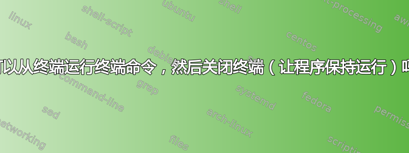 我可以从终端运行终端命令，然后关闭终端（让程序保持运行）吗？