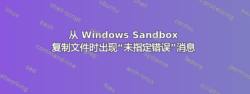 从 Windows Sandbox 复制文件时出现“未指定错误”消息