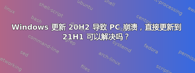 Windows 更新 20H2 导致 PC 崩溃，直接更新到 21H1 可以解决吗？