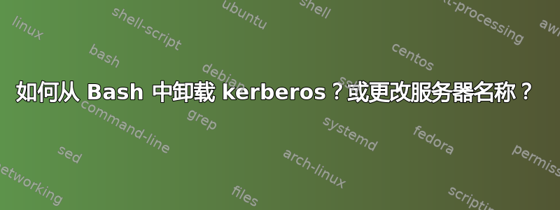 如何从 Bash 中卸载 kerberos？或更改服务器名称？