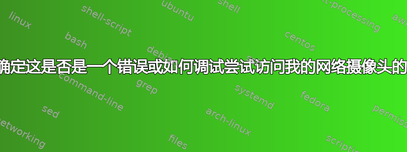 我如何确定这是否是一个错误或如何调试尝试访问我的网络摄像头的操作？