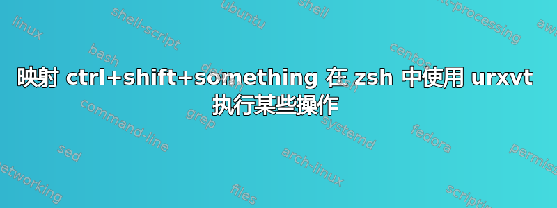 映射 ctrl+shift+something 在 zsh 中使用 urxvt 执行某些操作