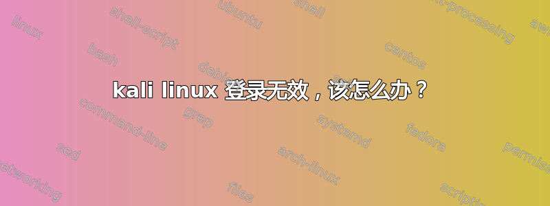 kali linux 登录无效，该怎么办？