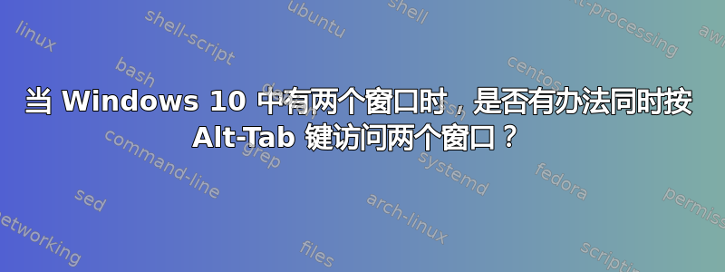 当 Windows 10 中有两个窗口时，是否有办法同时按 Alt-Tab 键访问两个窗口？