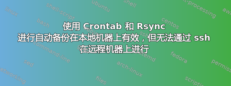 使用 Crontab 和 Rsync 进行自动备份在本地机器上有效，但无法通过 ssh 在远程机器上进行