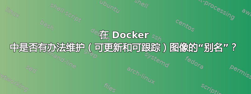 在 Docker 中是否有办法维护（可更新和可跟踪）图像的“别名”？