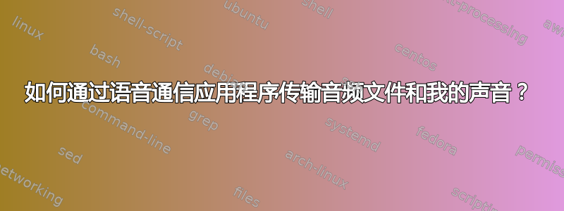 如何通过语音通信应用程序传输音频文件和我的声​​音？