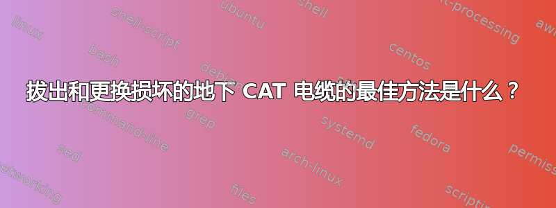 拔出和更换损坏的地下 CAT 电缆的最佳方法是什么？