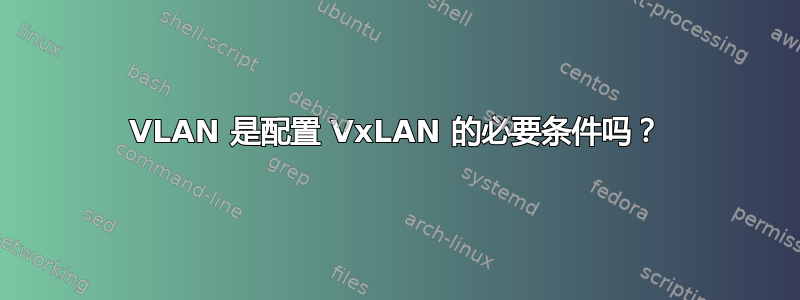 VLAN 是配置 VxLAN 的必要条件吗？