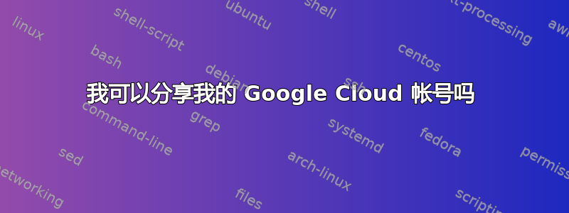 我可以分享我的 Google Cloud 帐号吗