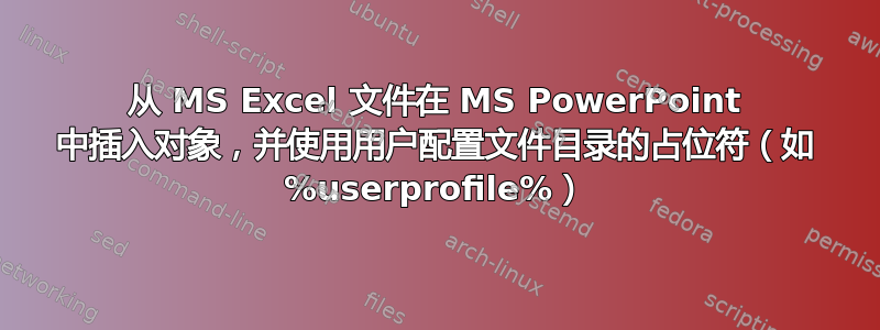 从 MS Excel 文件在 MS PowerPoint 中插入对象，并使用用户配置文件目录的占位符（如 %userprofile%）