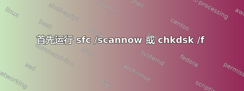 首先运行 sfc /scannow 或 chkdsk /f