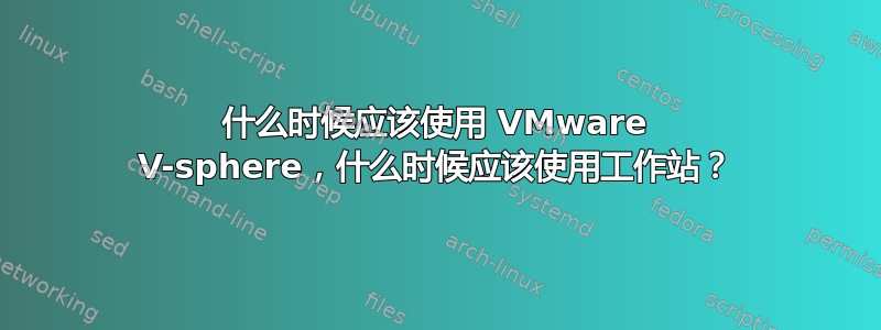 什么时候应该使用 VMware V-sphere，什么时候应该使用工作站？