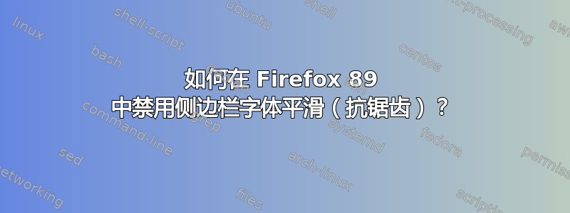 如何在 Firefox 89 中禁用侧边栏字体平滑（抗锯齿）？