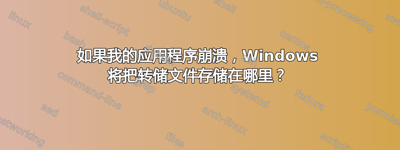 如果我的应用程序崩溃，Windows 将把转储文件存储在哪里？