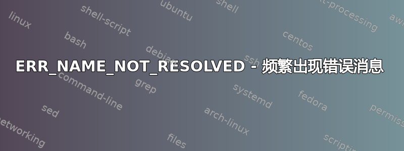 ERR_NAME_NOT_RESOLVED - 频繁出现错误消息