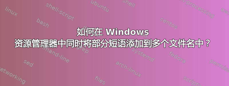 如何在 Windows 资源管理器中同时将部分短语添加到多个文件名中？