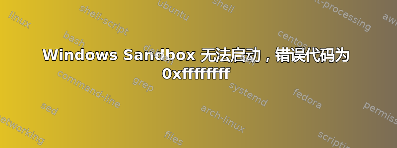 Windows Sandbox 无法启动，错误代码为 0xffffffff