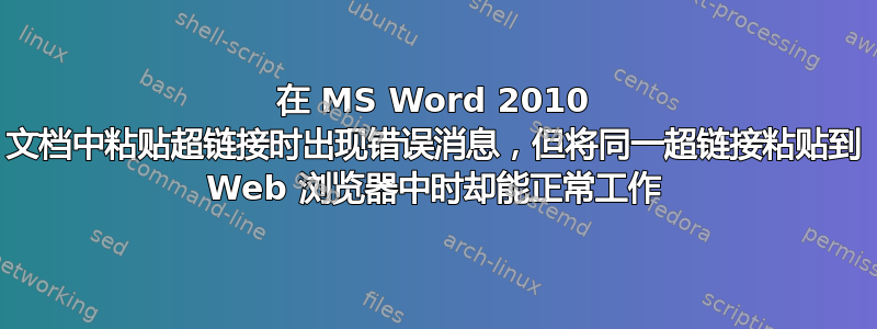 在 MS Word 2010 文档中粘贴超链接时出现错误消息，但将同一超链接粘贴到 Web 浏览器中时却能正常工作