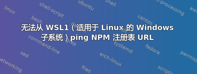 无法从 WSL1（适用于 Linux 的 Windows 子系统）ping NPM 注册表 URL