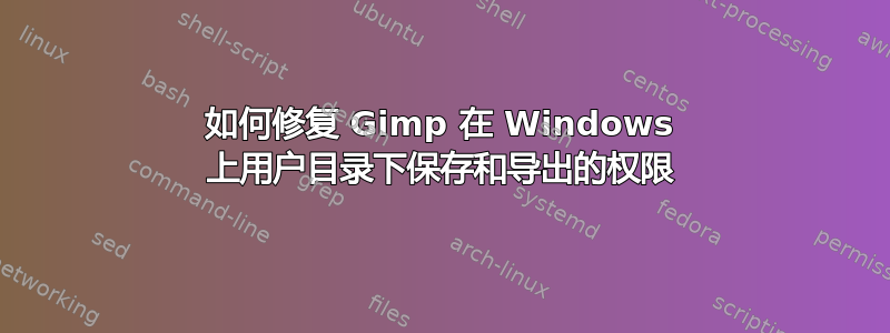 如何修复 Gimp 在 Windows 上用户目录下保存和导出的权限