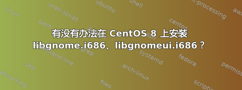 有没有办法在 CentOS 8 上安装 libgnome.i686、libgnomeui.i686？