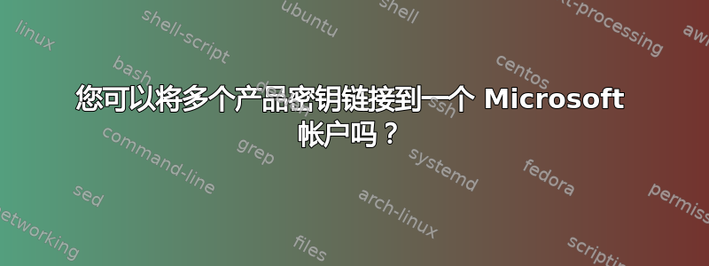 您可以将多个产品密钥链接到一个 Microsoft 帐户吗？