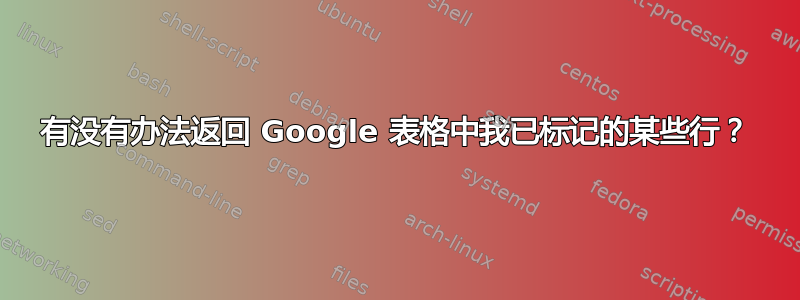 有没有办法返回 Google 表格中我已标记的某些行？