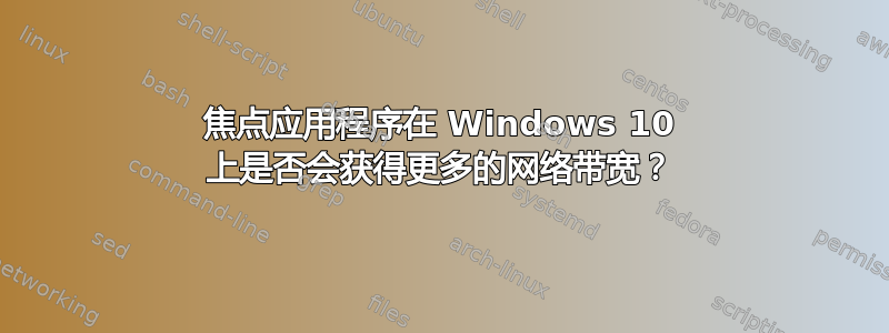 焦点应用程序在 Windows 10 上是否会获得更多的网络带宽？