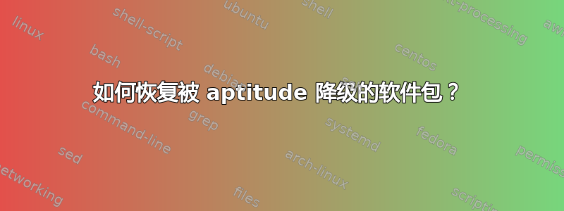 如何恢复被 aptitude 降级的软件包？