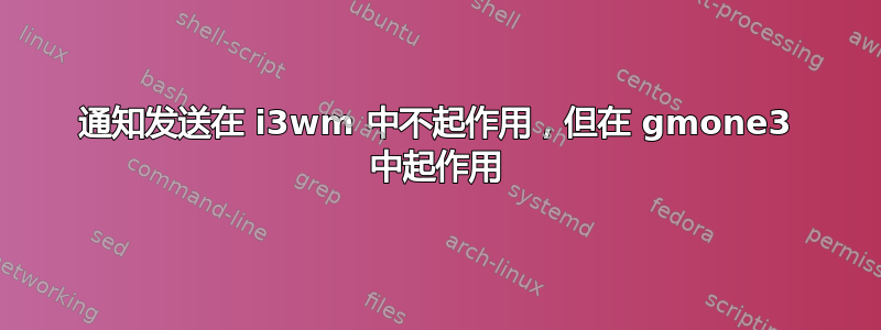 通知发送在 i3wm 中不起作用，但在 gmone3 中起作用