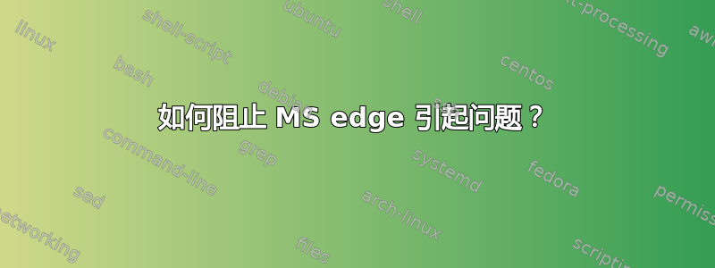 如何阻止 MS edge 引起问题？