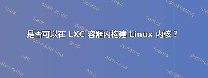 是否可以在 LXC 容器内构建 Linux 内核？