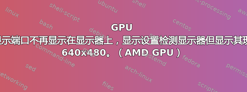 GPU 上的显示端口不再显示在显示器上，显示设置检测显示器但显示其现在为 640x480。（AMD GPU）