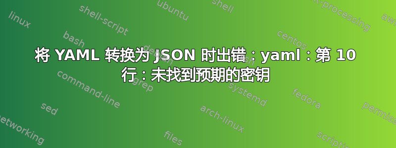 将 YAML 转换为 JSON 时出错：yaml：第 10 行：未找到预期的密钥