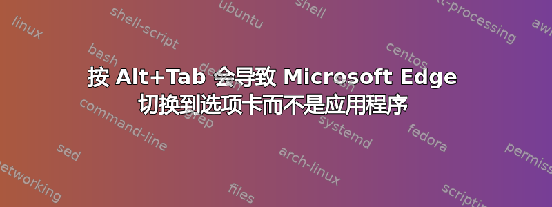 按 Alt+Tab 会导致 Microsoft Edge 切换到选项卡而不是应用程序