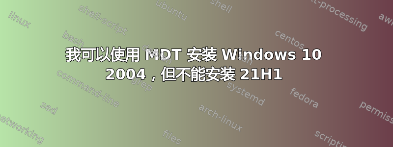 我可以使用 MDT 安装 Windows 10 2004，但不能安装 21H1