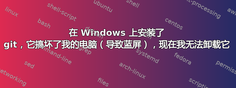 在 Windows 上安装了 git，它搞坏了我的电脑（导致蓝屏），现在我无法卸载它