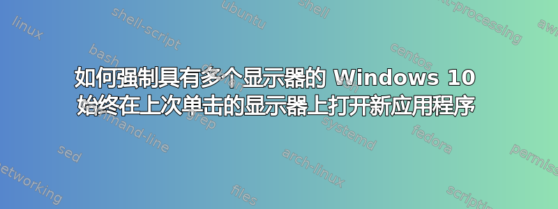 如何强制具有多个显示器的 Windows 10 始终在上次单击的显示器上打开新应用程序