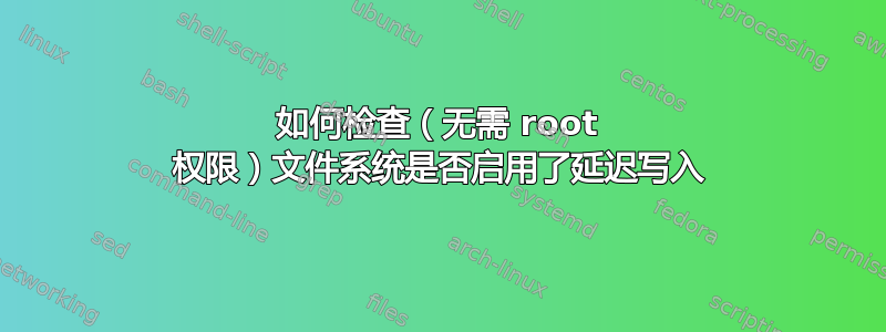 如何检查（无需 root 权限）文件系统是否启用了延迟写入