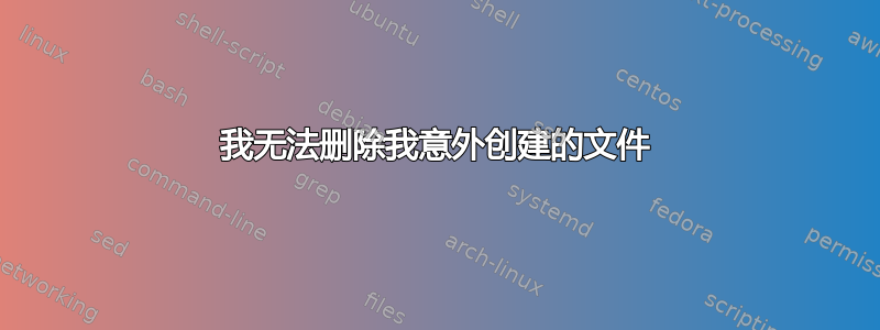 我无法删除我意外创建的文件