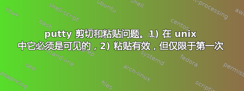 putty 剪切和粘贴问题。1) 在 unix 中它必须是可见的，2) 粘贴有效，但仅限于第一次